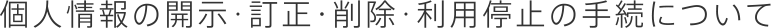 個人情報の開示･訂正・削除･利用停止の手続について